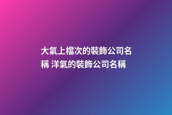 大氣上檔次的裝飾公司名稱 洋氣的裝飾公司名稱